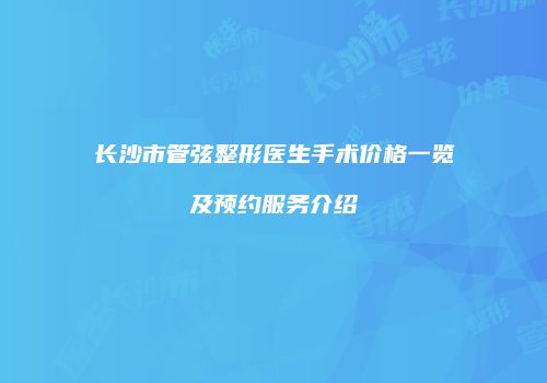长沙市管弦整形医生手术价格一览及预约服务介绍