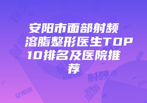 安阳市面部射频溶脂整形医生TOP10排名及医院推荐