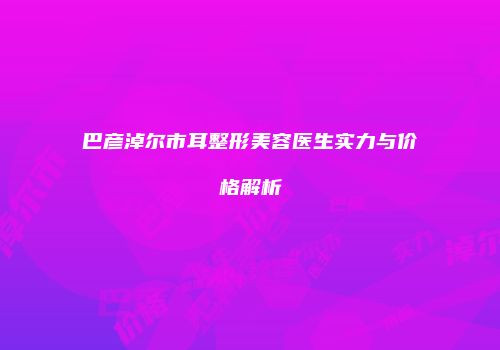 巴彦淖尔市耳整形美容医生实力与价格解析