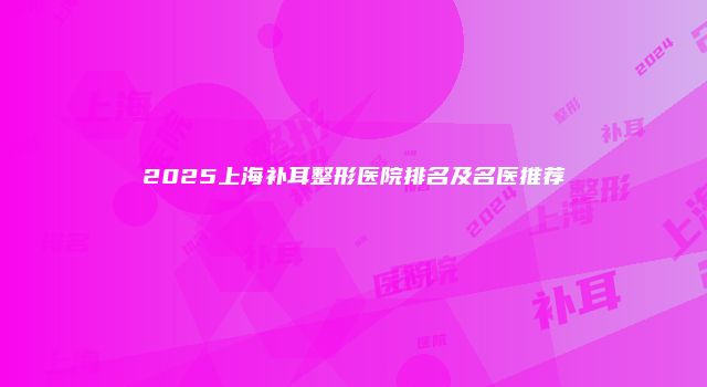 2025上海补耳整形医院排名及名医推荐