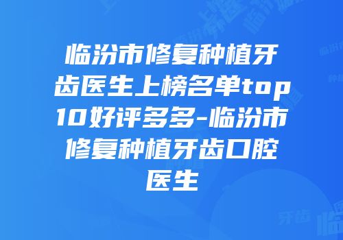 临汾市修复种植牙齿医生上榜名单top10好评多多-临汾市修复种植牙齿口腔医生