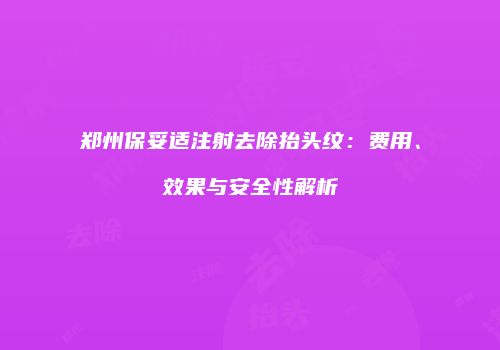 郑州保妥适注射去除抬头纹：费用、效果与安全性解析