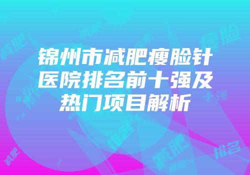 锦州市减肥瘦脸针医院排名前十强及热门项目解析