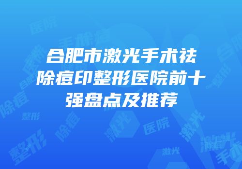 合肥市激光手术祛除痘印整形医院前十强盘点及推荐