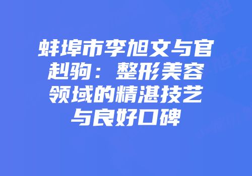 蚌埠市李旭文与官赳驹：整形美容领域的精湛技艺与良好口碑