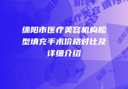 绵阳市医疗美容机构脸型填充手术价格对比及详细介绍