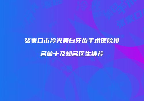 张家口市冷光美白牙齿手术医院排名前十及知名医生推荐