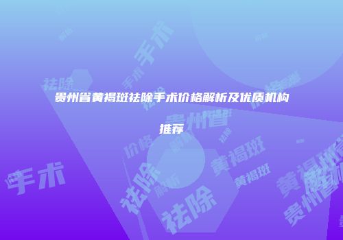 贵州省黄褐斑祛除手术价格解析及优质机构推荐