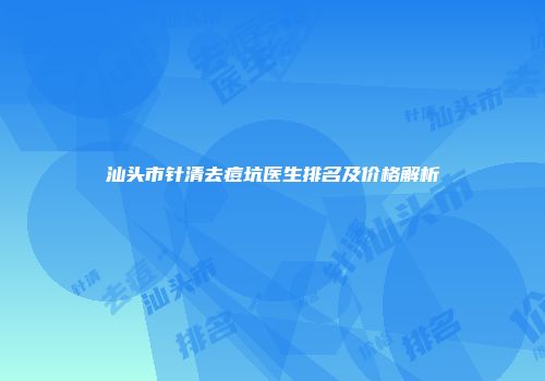 汕头市针清去痘坑医生排名及价格解析