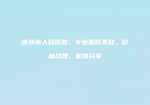 德州市人民医院：专业整形美容，价格合理，案例分享