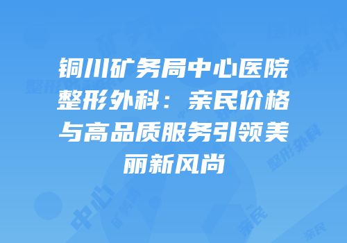 铜川矿务局中心医院整形外科：亲民价格与高品质服务引领美丽新风尚
