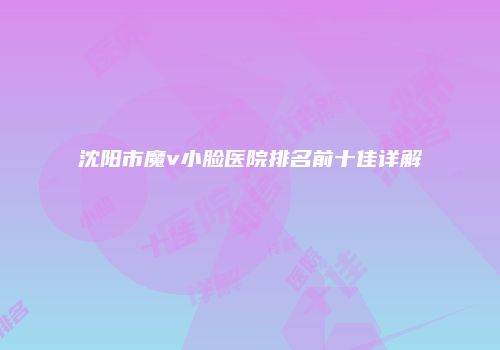 沈阳市魔v小脸医院排名前十佳详解