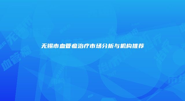 无锡市血管瘤治疗市场分析与机构推荐