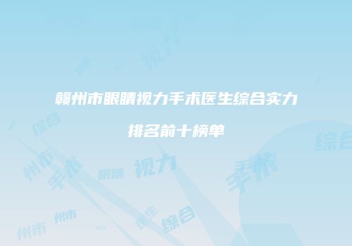 赣州市眼睛视力手术医生综合实力排名前十榜单