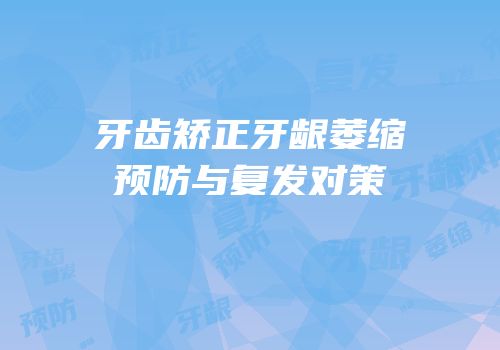 牙齿矫正牙龈萎缩预防与复发对策
