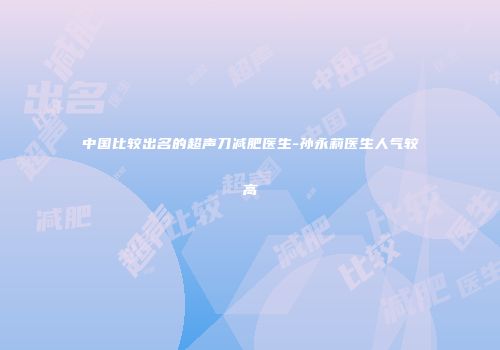 中国比较出名的超声刀减肥医生-孙永莉医生人气较高