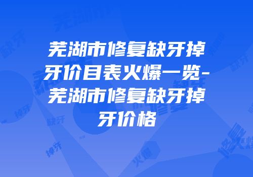 芜湖市修复缺牙掉牙价目表火爆一览-芜湖市修复缺牙掉牙价格