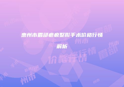惠州市眉部疤痕整形手术价格行情解析