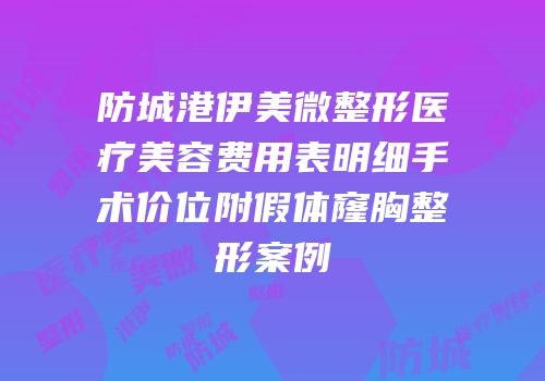 防城港伊美微整形医疗美容费用表明细手术价位附假体窿胸整形案例