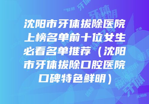 沈阳市牙体拔除医院上榜名单前十位女生必看名单推荐（沈阳市牙体拔除口腔医院口碑特色鲜明）