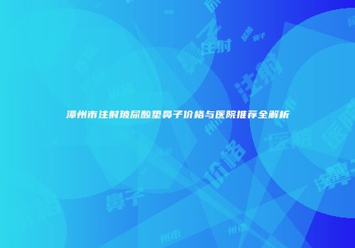漳州市注射玻尿酸垫鼻子价格与医院推荐全解析