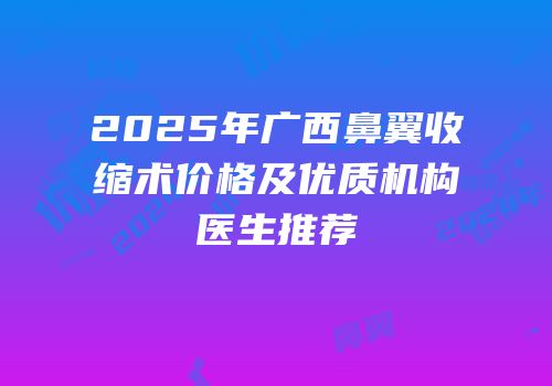 2025年广西鼻翼收缩术价格及优质机构医生推荐