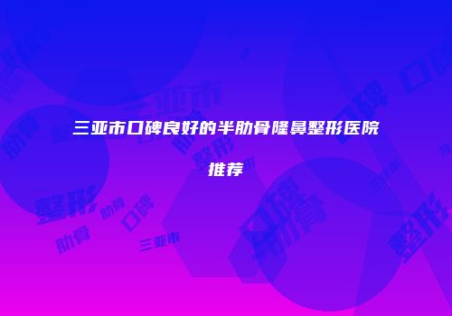 三亚市口碑良好的半肋骨隆鼻整形医院推荐