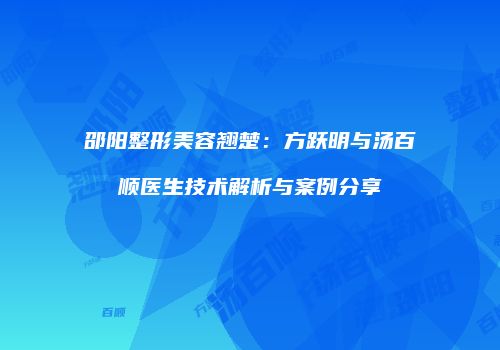 邵阳整形美容翘楚：方跃明与汤百顺医生技术解析与案例分享