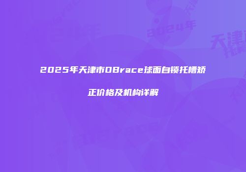 2025年天津市OBrace球面自锁托槽矫正价格及机构详解