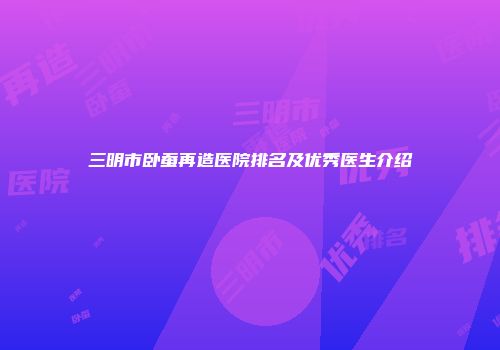 三明市卧蚕再造医院排名及优秀医生介绍
