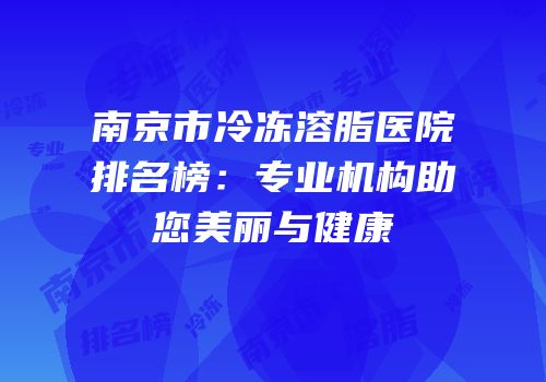 南京市冷冻溶脂医院排名榜：专业机构助您美丽与健康