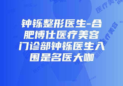 钟铄整形医生-合肥博仕医疗美容门诊部钟铄医生入围是名医大咖