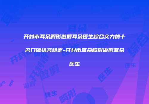 开封市耳朵畸形做假耳朵医生综合实力前十名口碑排名稳定-开封市耳朵畸形做假耳朵医生