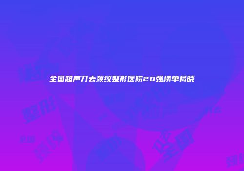 全国超声刀去颈纹整形医院20强榜单揭晓