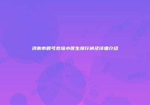 济南市颧弓宽缩小医生排行榜及详细介绍