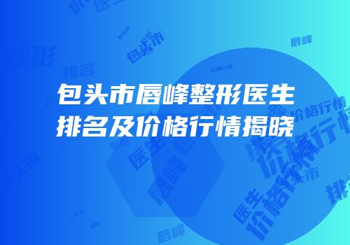 包头市唇峰整形医生排名及价格行情揭晓