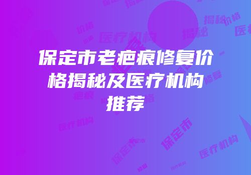保定市老疤痕修复价格揭秘及医疗机构推荐