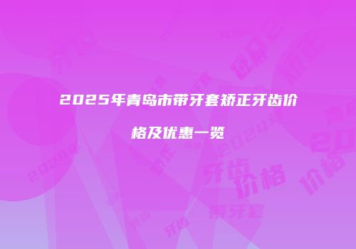 2025年青岛市带牙套矫正牙齿价格及优惠一览