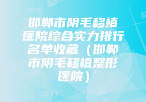邯郸市阴毛移植医院综合实力排行名单收藏（邯郸市阴毛移植整形医院）