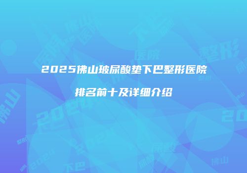 2025佛山玻尿酸垫下巴整形医院排名前十及详细介绍