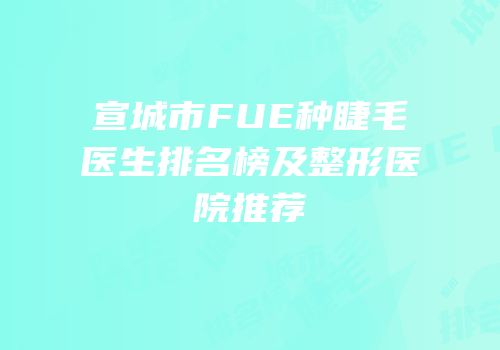 宣城市FUE种睫毛医生排名榜及整形医院推荐