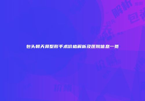 包头朝天鼻整形手术价格解析及医院信息一览