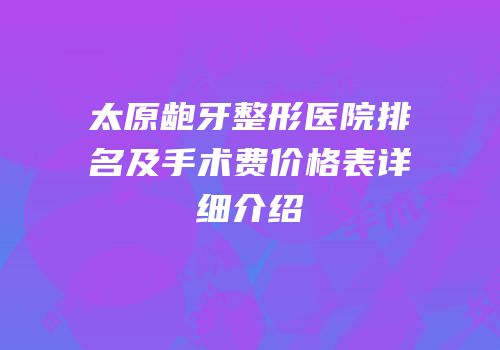 太原龅牙整形医院排名及手术费价格表详细介绍