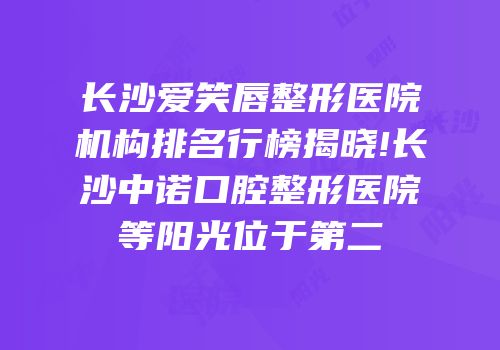 长沙爱笑唇整形医院机构排名行榜揭晓!长沙中诺口腔整形医院等阳光位于第二