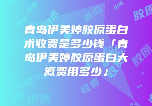青岛伊美婷胶原蛋白术收费是多少钱「青岛伊美婷胶原蛋白大概费用多少」