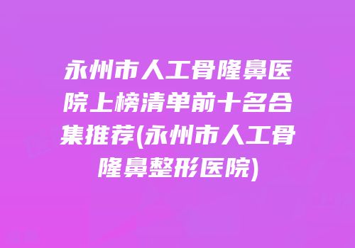 永州市人工骨隆鼻医院上榜清单前十名合集推荐(永州市人工骨隆鼻整形医院)
