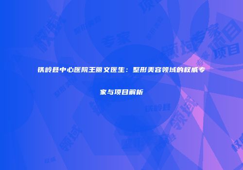 铁岭县中心医院王丽文医生：整形美容领域的权威专家与项目解析