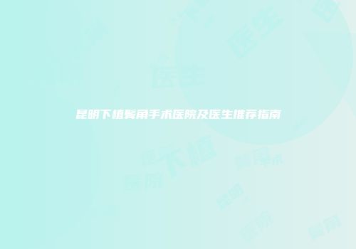 昆明下植鬓角手术医院及医生推荐指南