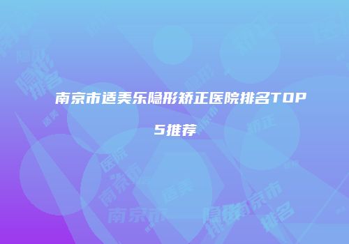 南京市适美乐隐形矫正医院排名TOP5推荐