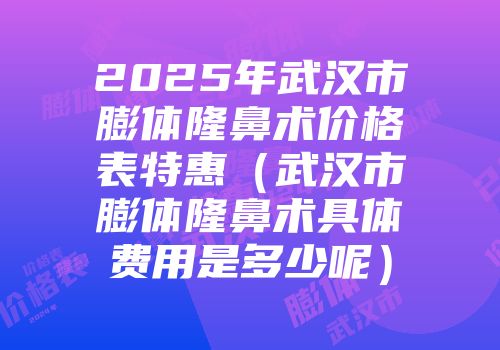 2025年武汉市膨体隆鼻术价格表特惠（武汉市膨体隆鼻术具体费用是多少呢）